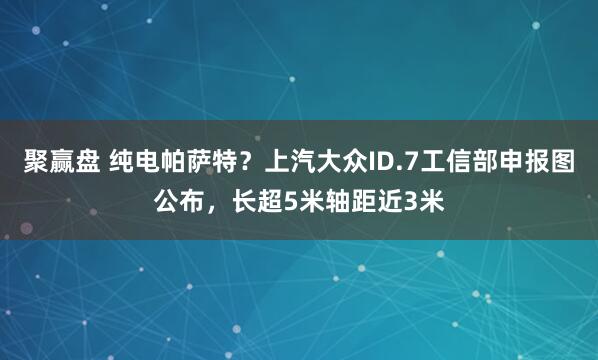 聚赢盘 纯电帕萨特？上汽大众ID.7工信部申报图公布，长超5米轴距近3米