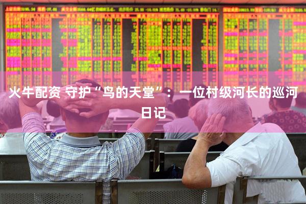火牛配资 守护“鸟的天堂”：一位村级河长的巡河日记