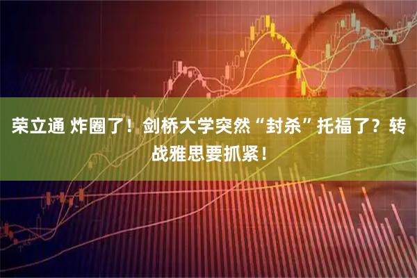 荣立通 炸圈了！剑桥大学突然“封杀”托福了？转战雅思要抓紧！