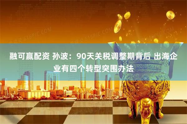 融可赢配资 孙波：90天关税调整期背后 出海企业有四个转型突围办法