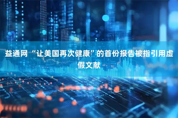 益通网 “让美国再次健康”的首份报告被指引用虚假文献