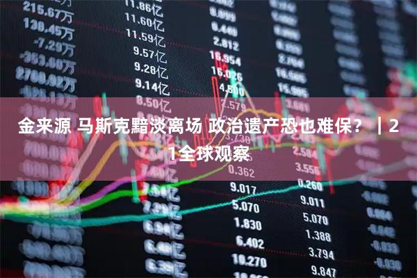 金来源 马斯克黯淡离场 政治遗产恐也难保？｜21全球观察