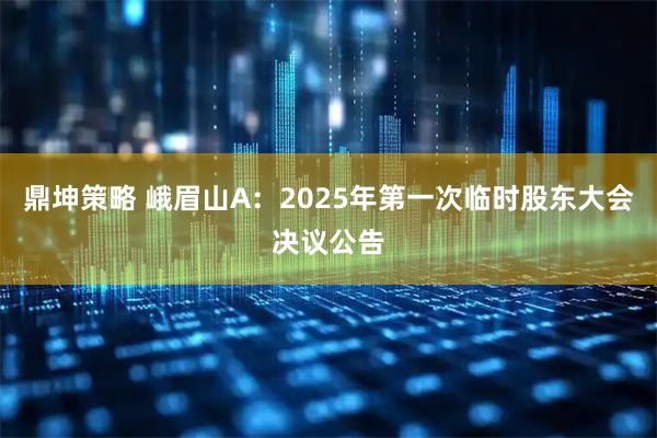 鼎坤策略 峨眉山A：2025年第一次临时股东大会决议公告