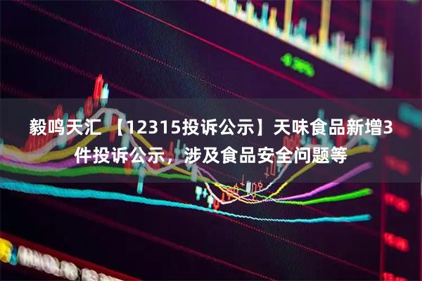 毅鸣天汇 【12315投诉公示】天味食品新增3件投诉公示，涉及食品安全问题等
