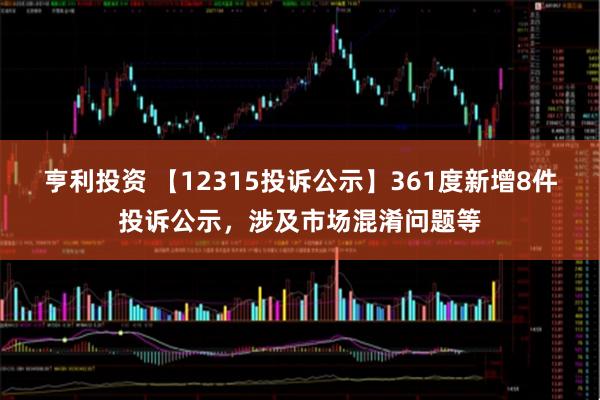 亨利投资 【12315投诉公示】361度新增8件投诉公示，涉及市场混淆问题等