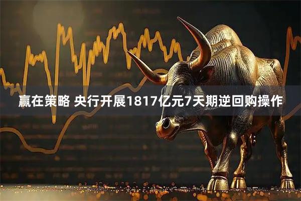 赢在策略 央行开展1817亿元7天期逆回购操作