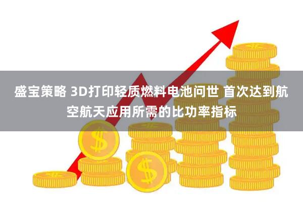 盛宝策略 3D打印轻质燃料电池问世 首次达到航空航天应用所需的比功率指标