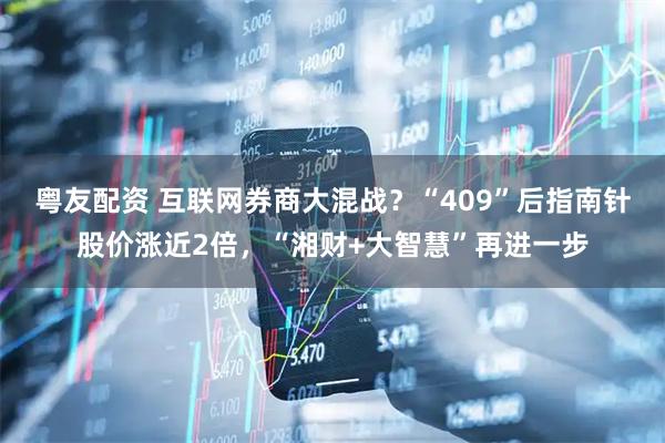 粤友配资 互联网券商大混战？“409”后指南针股价涨近2倍，“湘财+大智慧”再进一步