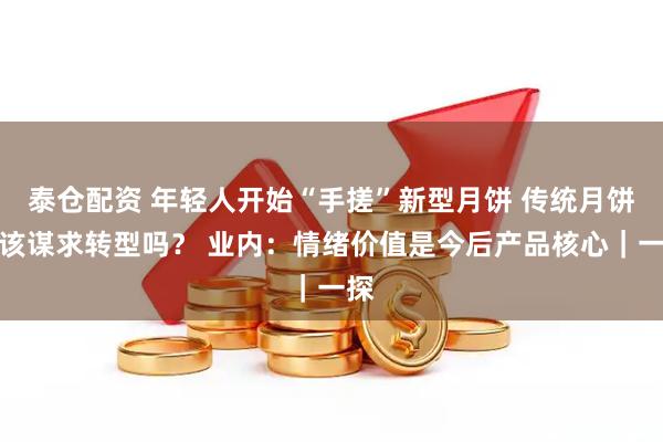 泰仓配资 年轻人开始“手搓”新型月饼 传统月饼应该谋求转型吗？ 业内：情绪价值是今后产品核心｜一探