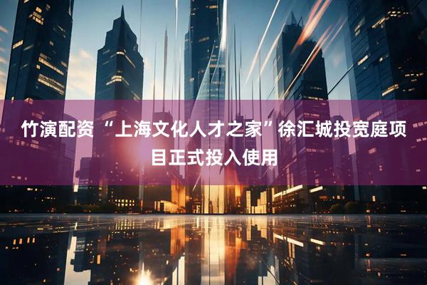 竹演配资 “上海文化人才之家”徐汇城投宽庭项目正式投入使用