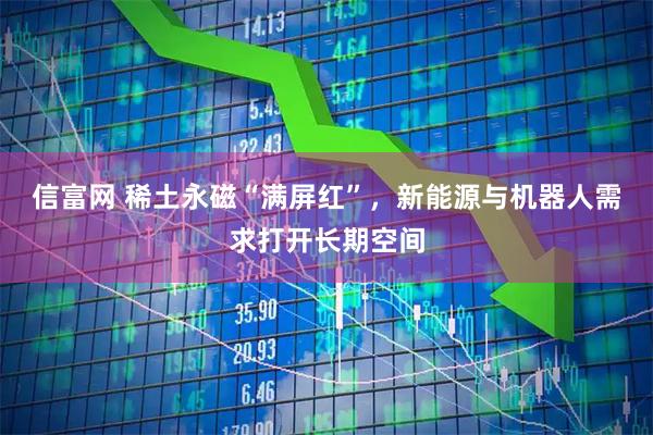 信富网 稀土永磁“满屏红”，新能源与机器人需求打开长期空间