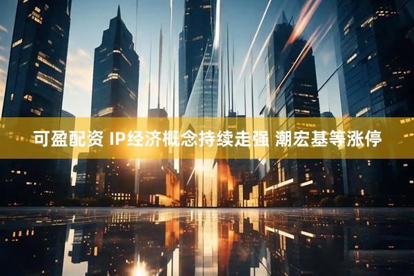 可盈配资 IP经济概念持续走强 潮宏基等涨停