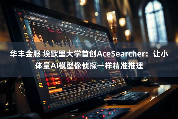 华丰金服 埃默里大学首创AceSearcher：让小体量AI模型像侦探一样精准推理