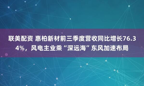 联美配资 惠柏新材前三季度营收同比增长76.34%,风电主业乘“深远海”东风加速布局