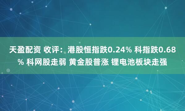 天盈配资 收评:港股恒指跌0.24% 科指跌0.68% 科网股走弱 黄金股普涨 锂电池板块走强