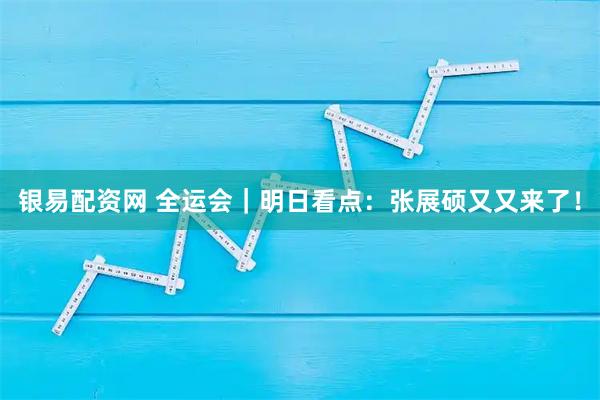 银易配资网 全运会|明日看点:张展硕又又来了!