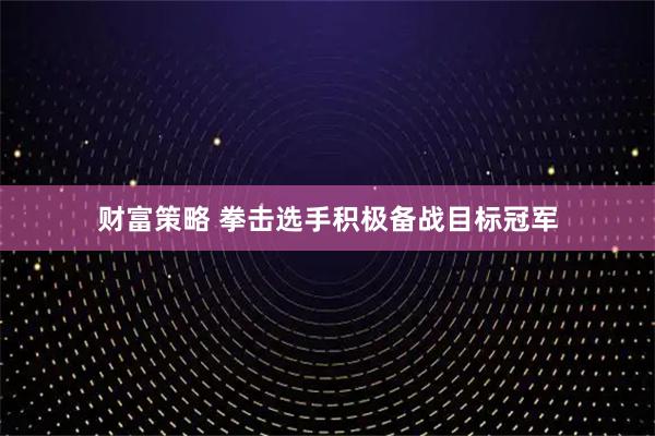 财富策略 拳击选手积极备战目标冠军