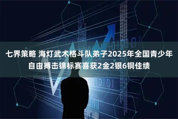 七界策略 海灯武术格斗队弟子2025年全国青少年自由搏击锦标赛喜获2金2银6铜佳绩