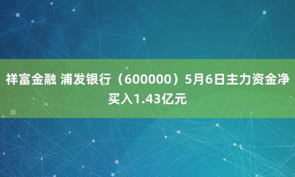祥富金融 浦发银行（600000）5月6日主力资金净买入1.43亿元