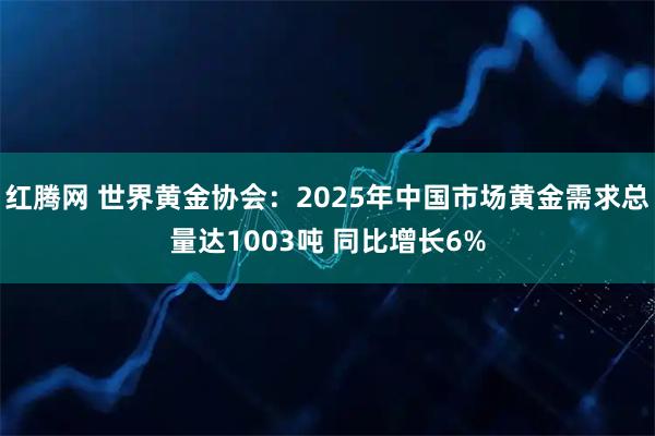 红腾网 世界黄金协会：2025年中国市场黄金需求总量达1003吨 同比增长6%