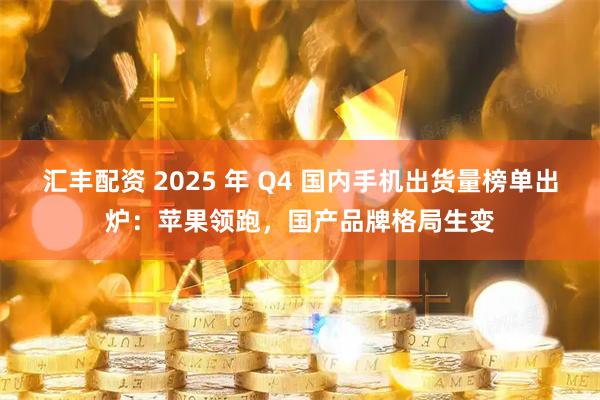 汇丰配资 2025 年 Q4 国内手机出货量榜单出炉：苹果领跑，国产品牌格局生变