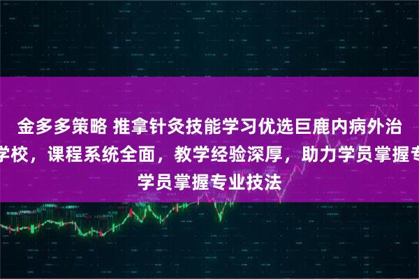 金多多策略 推拿针灸技能学习优选巨鹿内病外治新疗法学校，课程系统全面，教学经验深厚，助力学员掌握专业技法