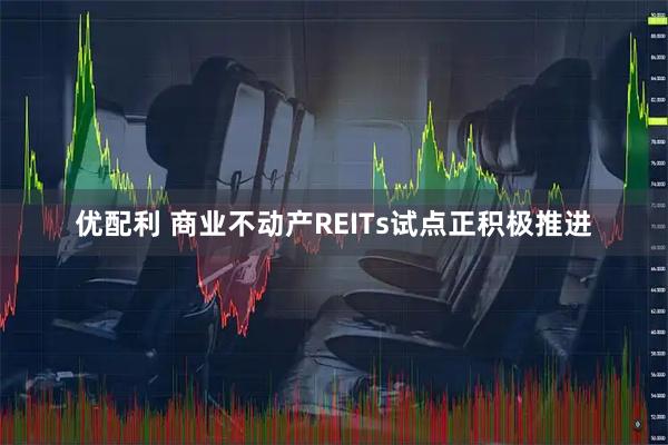 优配利 商业不动产REITs试点正积极推进
