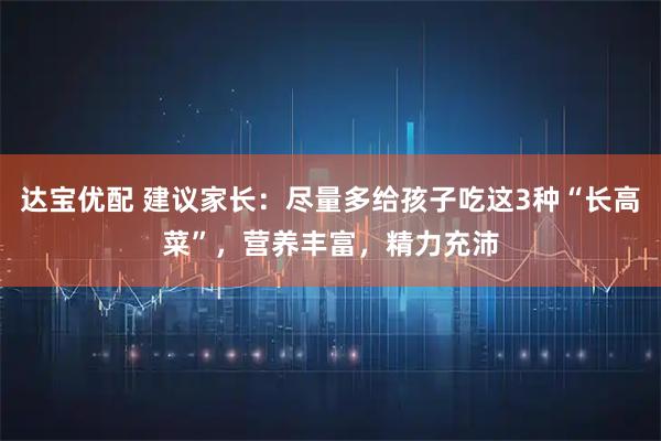 达宝优配 建议家长:尽量多给孩子吃这3种“长高菜”,营养丰富,精力充沛