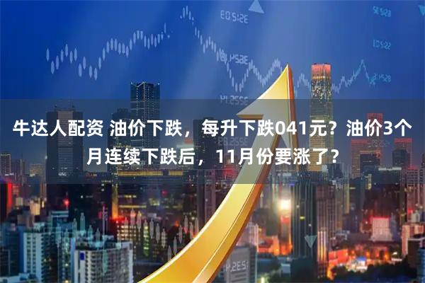 牛达人配资 油价下跌,每升下跌041元?油价3个月连续下跌后,11月份要涨了?