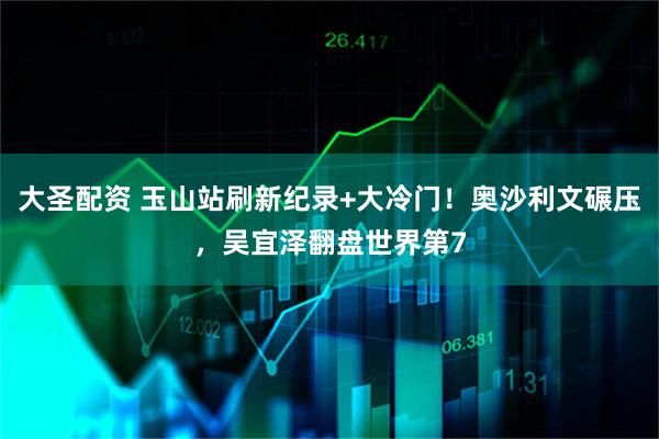 大圣配资 玉山站刷新纪录+大冷门!奥沙利文碾压,吴宜泽翻盘世界第7