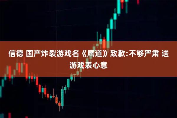 信德 国产炸裂游戏名《鹰道》致歉:不够严肃 送游戏表心意
