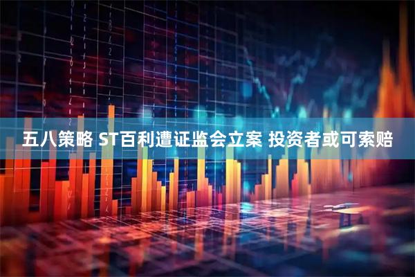 五八策略 ST百利遭证监会立案 投资者或可索赔