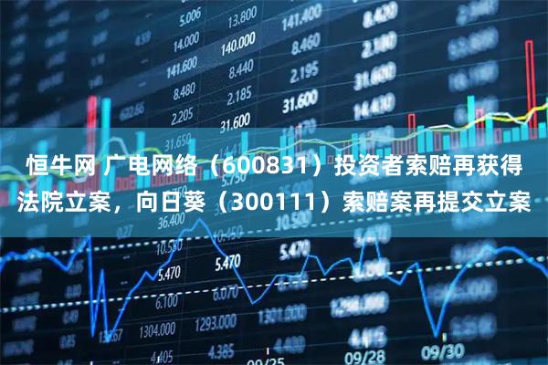 恒牛网 广电网络（600831）投资者索赔再获得法院立案，向日葵（300111）索赔案再提交立案