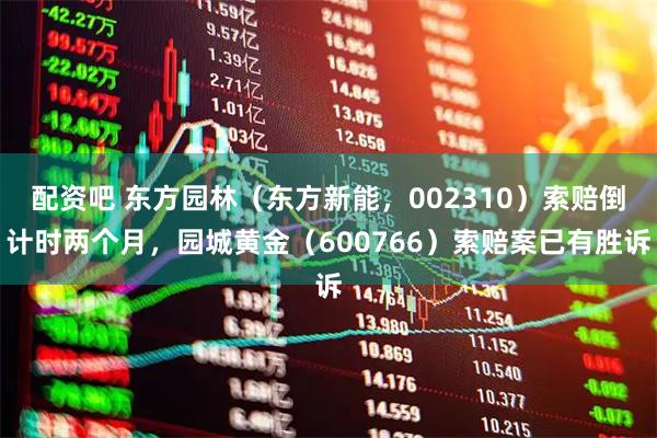 配资吧 东方园林（东方新能，002310）索赔倒计时两个月，园城黄金（600766）索赔案已有胜诉