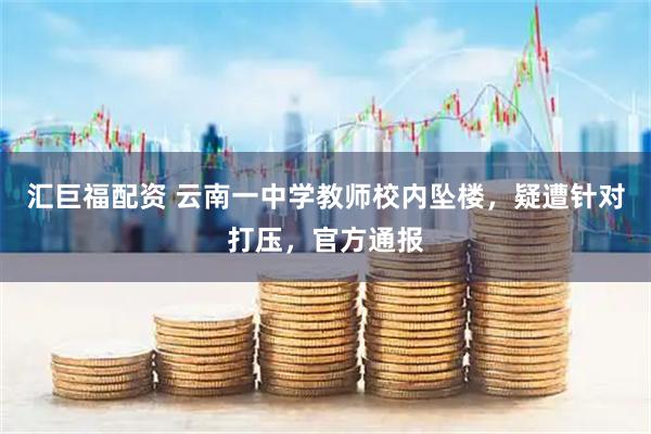 汇巨福配资 云南一中学教师校内坠楼，疑遭针对打压，官方通报