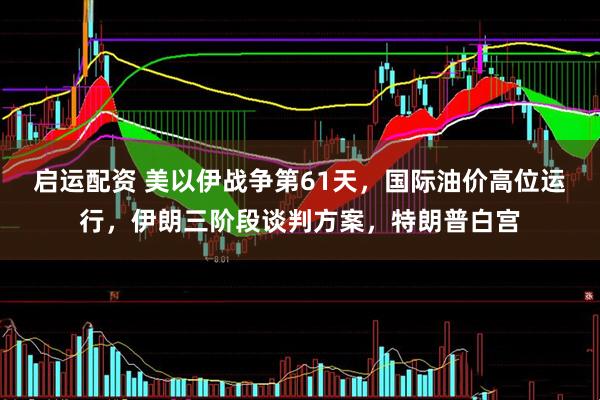 启运配资 美以伊战争第61天，国际油价高位运行，伊朗三阶段谈判方案，特朗普白宫