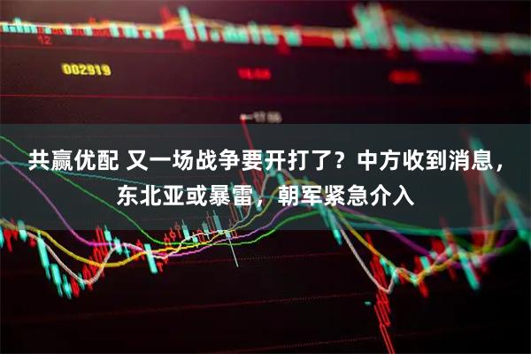 共赢优配 又一场战争要开打了？中方收到消息，东北亚或暴雷，朝军紧急介入
