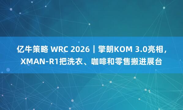亿牛策略 WRC 2026|擎朗KOM 3.0亮相,XMAN-R1把洗衣、咖啡和零售搬进展台