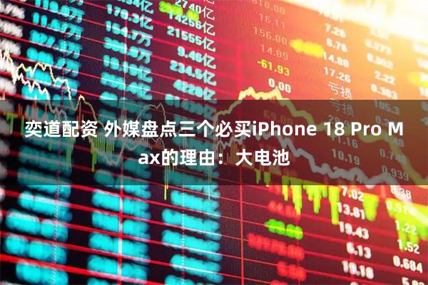 奕道配资 外媒盘点三个必买iPhone 18 Pro Max的理由：大电池